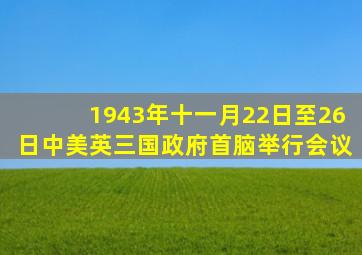 1943年十一月22日至26日中美英三国政府首脑举行会议