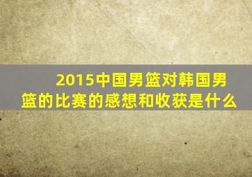 2015中国男篮对韩国男篮的比赛的感想和收获是什么