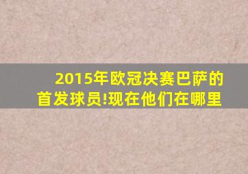 2015年欧冠决赛巴萨的首发球员!现在他们在哪里