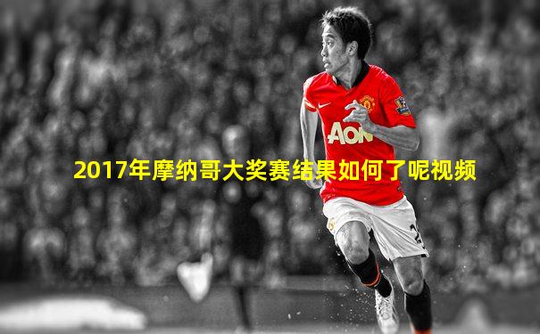 2017年摩纳哥大奖赛结果如何了呢视频