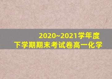 2020~2021学年度下学期期末考试卷高一化学