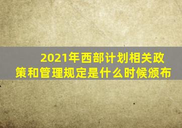 2021年西部计划相关政策和管理规定是什么时候颁布