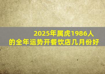 2025年属虎1986人的全年运势开餐饮店几月份好