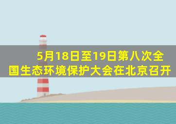 5月18日至19日第八次全国生态环境保护大会在北京召开