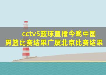 cctv5篮球直播今晚中国男篮比赛结果广厦北京比赛结果
