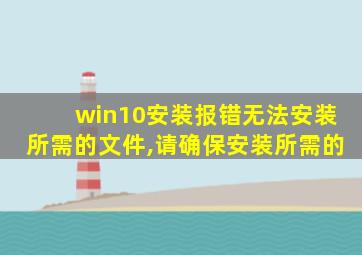 win10安装报错无法安装所需的文件,请确保安装所需的