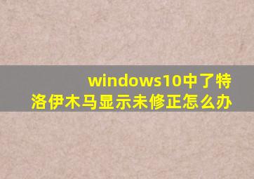 windows10中了特洛伊木马显示未修正怎么办