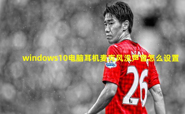windows10电脑耳机麦克风没声音怎么设置