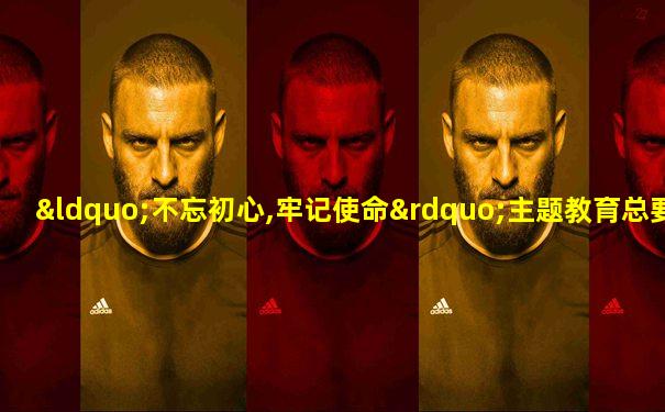 “不忘初心,牢记使命”主题教育总要求是()