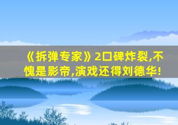 《拆弹专家》2口碑炸裂,不愧是影帝,演戏还得刘德华!