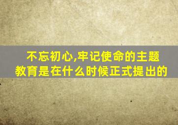 不忘初心,牢记使命的主题教育是在什么时候正式提出的