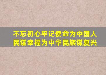 不忘初心牢记使命为中国人民谋幸福为中华民族谋复兴