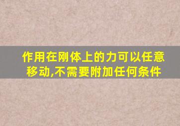 作用在刚体上的力可以任意移动,不需要附加任何条件