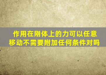 作用在刚体上的力可以任意移动不需要附加任何条件对吗
