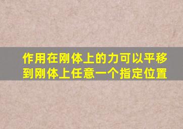 作用在刚体上的力可以平移到刚体上任意一个指定位置