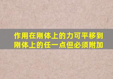 作用在刚体上的力可平移到刚体上的任一点但必须附加