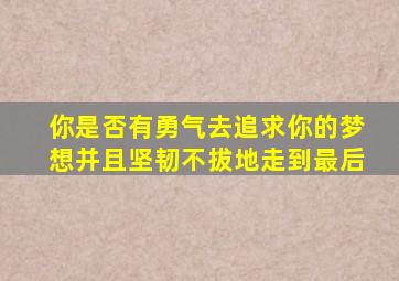 你是否有勇气去追求你的梦想并且坚韧不拔地走到最后