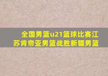 全国男篮u21篮球比赛江苏肯帝亚男篮战胜新疆男篮