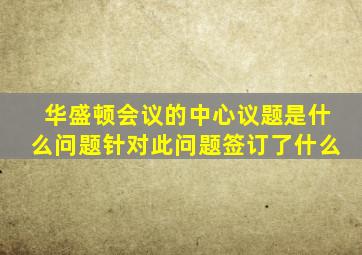 华盛顿会议的中心议题是什么问题针对此问题签订了什么
