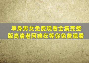单身男女免费观看全集完整版高清老阿姨在等你免费观看