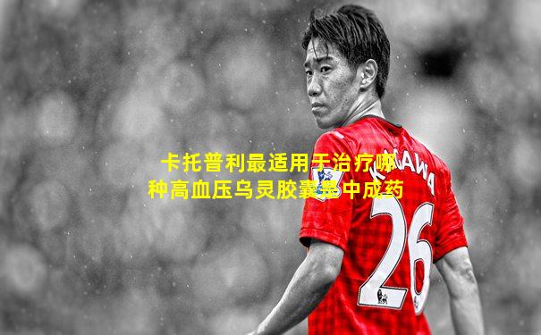 卡托普利最适用于治疗哪种高血压乌灵胶囊是中成药