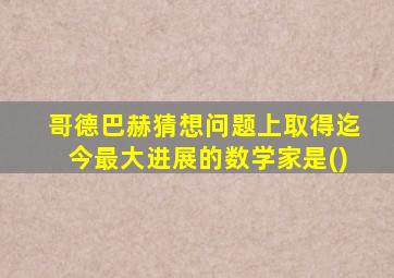 哥德巴赫猜想问题上取得迄今最大进展的数学家是()