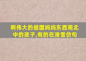 啊伟大的祖国妈妈东西南北中的孩子,有的在滑雪仿句