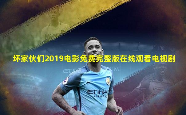 坏家伙们2019电影免费完整版在线观看电视剧