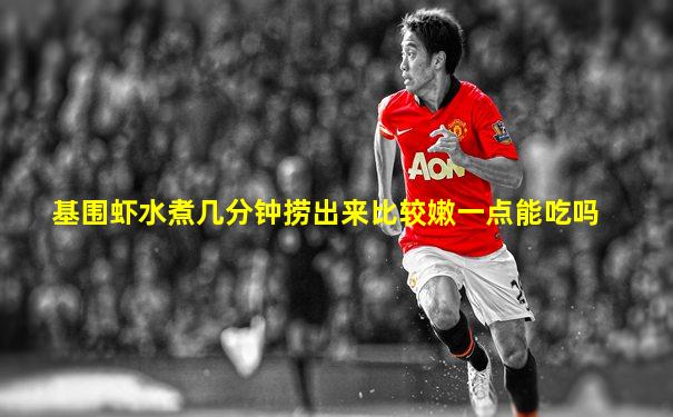 基围虾水煮几分钟捞出来比较嫩一点能吃吗