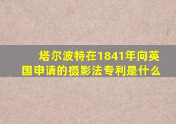 塔尔波特在1841年向英国申请的摄影法专利是什么