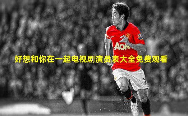 好想和你在一起电视剧演员表大全免费观看