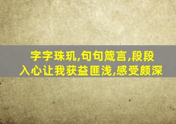 字字珠玑,句句箴言,段段入心让我获益匪浅,感受颇深