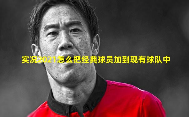 实况2021怎么把经典球员加到现有球队中