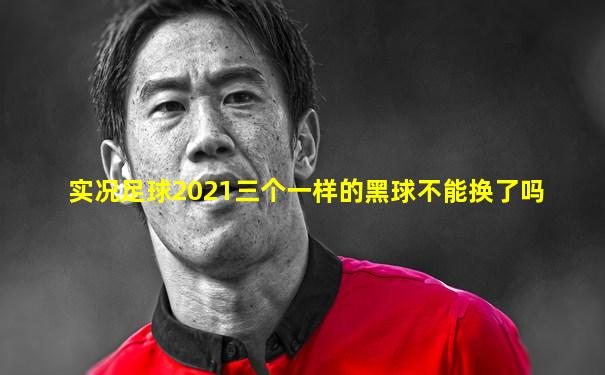 实况足球2021三个一样的黑球不能换了吗