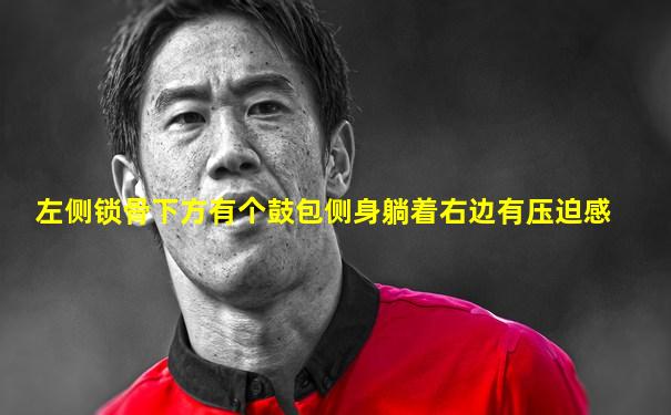 左侧锁骨下方有个鼓包侧身躺着右边有压迫感