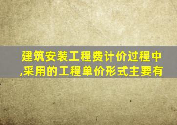 建筑安装工程费计价过程中,采用的工程单价形式主要有