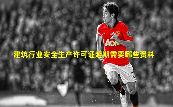 建筑行业安全生产许可证延期需要哪些资料