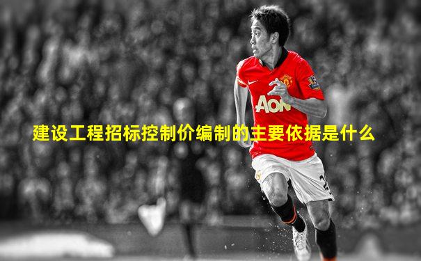建设工程招标控制价编制的主要依据是什么