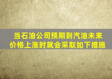 当石油公司预期到汽油未来价格上涨时就会采取如下措施