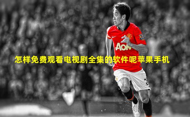 怎样免费观看电视剧全集的软件呢苹果手机