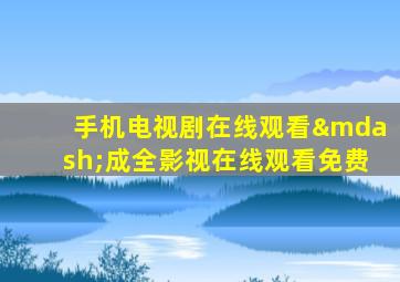 手机电视剧在线观看—成全影视在线观看免费