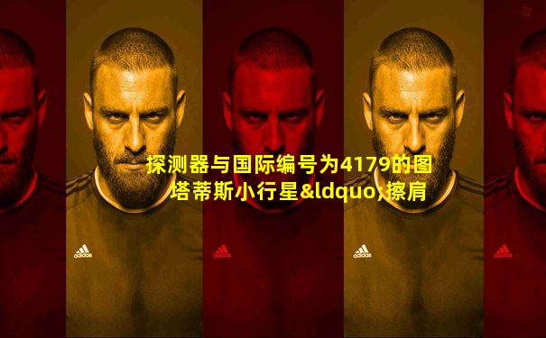 探测器与国际编号为4179的图塔蒂斯小行星“擦肩而过”