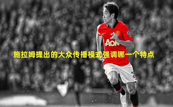 施拉姆提出的大众传播模式强调哪一个特点