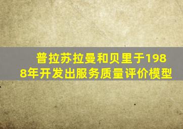 普拉苏拉曼和贝里于1988年开发出服务质量评价模型
