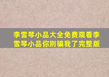 李雪琴小品大全免费观看李雪琴小品你别骗我了完整版