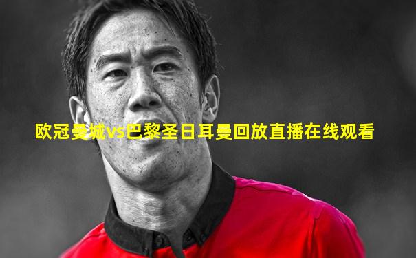 欧冠曼城vs巴黎圣日耳曼回放直播在线观看