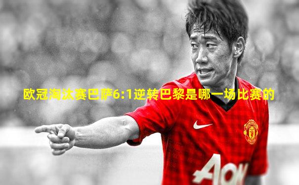 欧冠淘汰赛巴萨6:1逆转巴黎是哪一场比赛的