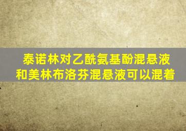 泰诺林对乙酰氨基酚混悬液和美林布洛芬混悬液可以混着