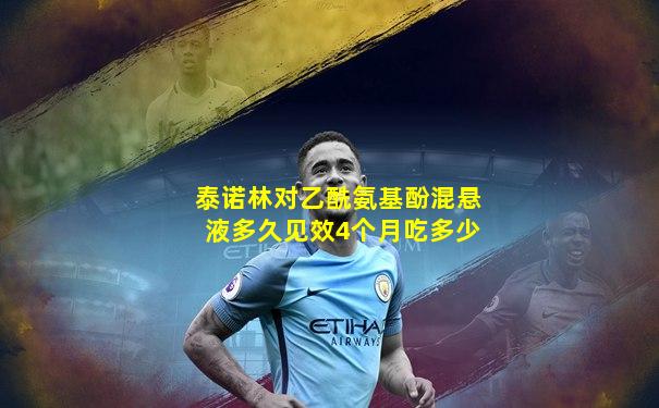 泰诺林对乙酰氨基酚混悬液多久见效4个月吃多少
