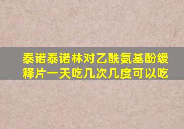 泰诺泰诺林对乙酰氨基酚缓释片一天吃几次几度可以吃